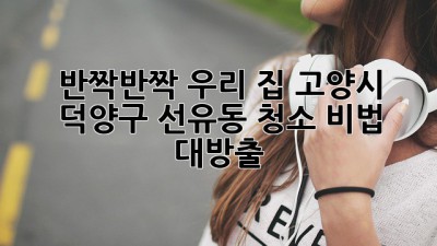 ✨ 반짝반짝 우리 집! 고양시 덕양구 선유동 청소 비법 대방출! 🏡