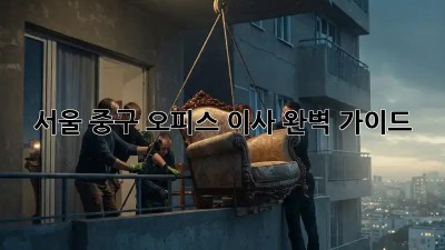 서울 중구 오피스 이사, 완벽 가이드!