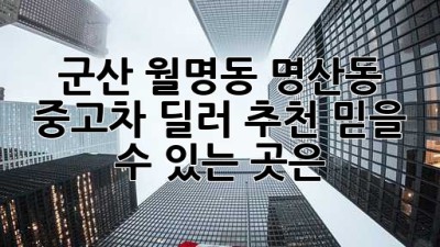 군산 월명동, 명산동 중고차 딜러 추천! 믿을 수 있는 곳은?